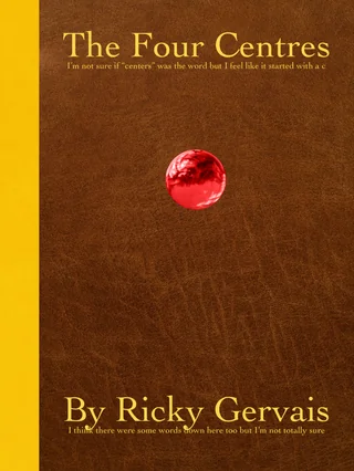 The cover of a leatherbound book with a gold spine, there is a round red gemstone embedded on the cover, and these words are written on it in gold: "The Four Centres (Im not sure if "centers" was the word but I feel like it started with a C) By Ricky Gervais (I think there were words down here too but Im not totally sure)"