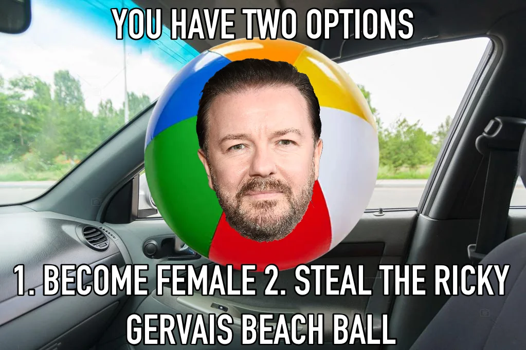 A meme of a beach ball with Ricky Gervaiss face on it, captioned "You have two options: 1. Become Female 2. Steal the Ricky Gervais Beach Ball" the background is the inside of a car for some reason